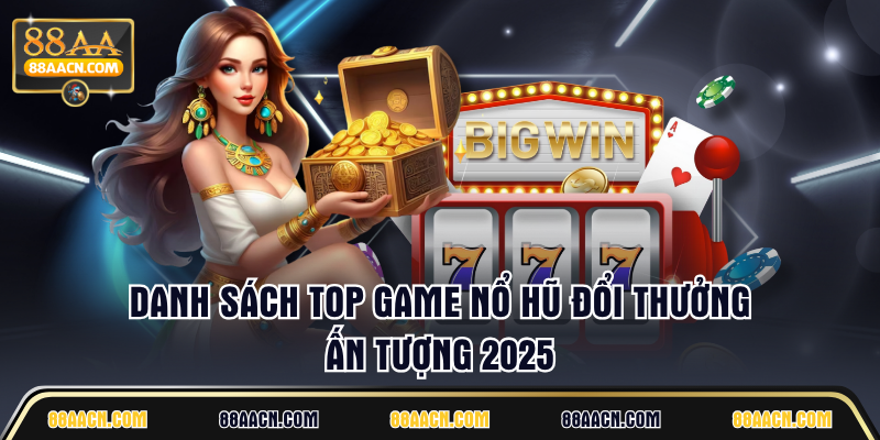 Danh sách top game nổ hũ đổi thưởng ấn tượng 2025