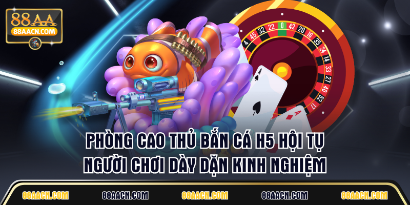 Phòng Cao Thủ Bắn Cá H5 hội tụ người chơi dày dặn kinh nghiệm
